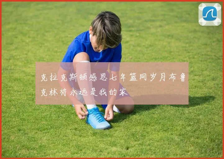 克拉克斯顿感恩七年篮网岁月布鲁克林将永远是我的家